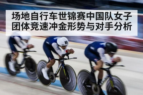 场地自行车世锦赛中国队女子团体竞速冲金形势与对手分析