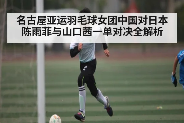 名古屋亚运羽毛球女团中国对日本 陈雨菲与山口茜一单对决全解析