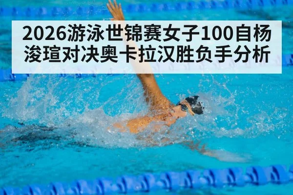 2026游泳世锦赛女子100自杨浚瑄对决奥卡拉汉胜负手分析