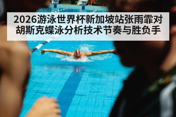 2026游泳世界杯新加坡站张雨霏对胡斯克蝶泳分析技术节奏与胜负手